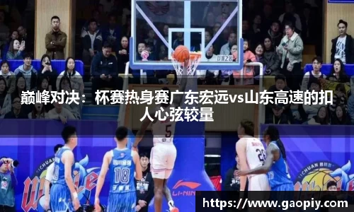 巅峰对决：杯赛热身赛广东宏远vs山东高速的扣人心弦较量