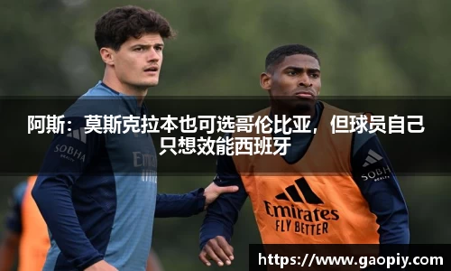 阿斯：莫斯克拉本也可选哥伦比亚，但球员自己只想效能西班牙